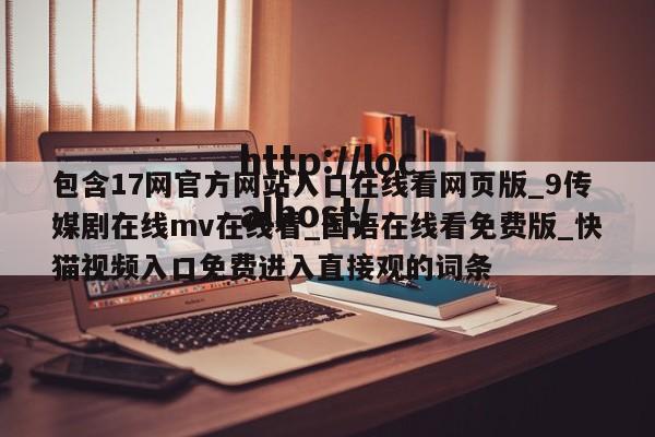 包含17网官方网站入口在线看网页版_9传媒剧在线mv在线看_国语在线看免费版_快猫视频入口免费进入直接观的词条