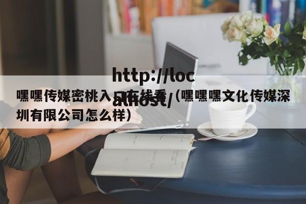 嘿嘿传媒密桃入口在线看（嘿嘿嘿文化传媒深圳有限公司怎么样）