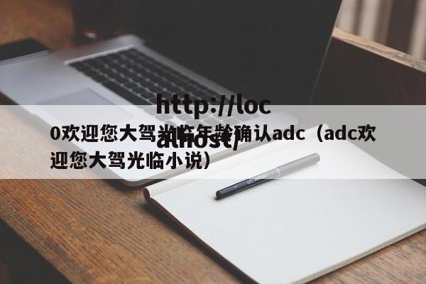 0欢迎您大驾光临年龄确认adc（adc欢迎您大驾光临小说）